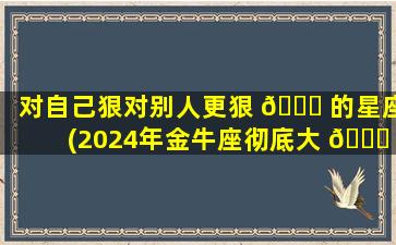 对自己狠对别人更狠 🐛 的星座(2024年金牛座彻底大 🍀 爆发)